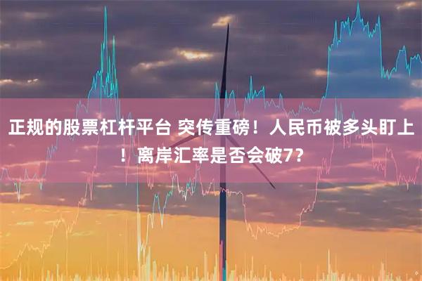 正规的股票杠杆平台 突传重磅！人民币被多头盯上！离岸汇率是否会破7？