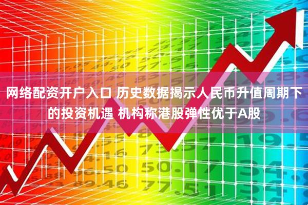 网络配资开户入口 历史数据揭示人民币升值周期下的投资机遇 机构称港股弹性优于A股