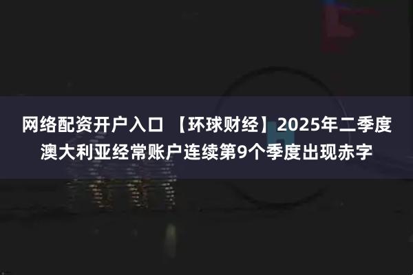 网络配资开户入口 【环球财经】2025年二季度澳大利亚经常账户连续第9个季度出现赤字