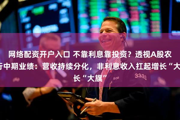 网络配资开户入口 不靠利息靠投资？透视A股农商行中期业绩：营收持续分化，非利息收入扛起增长“大旗”