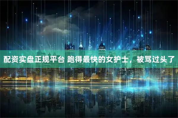 配资实盘正规平台 跑得最快的女护士，被骂过头了