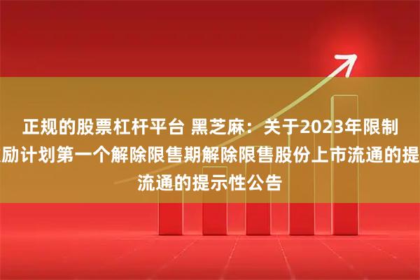 正规的股票杠杆平台 黑芝麻：关于2023年限制性股票激励计划第一个解除限售期解除限售股份上市流通的提示性公告