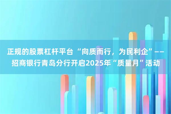 正规的股票杠杆平台 “向质而行，为民利企”——招商银行青岛分行开启2025年“质量月”活动