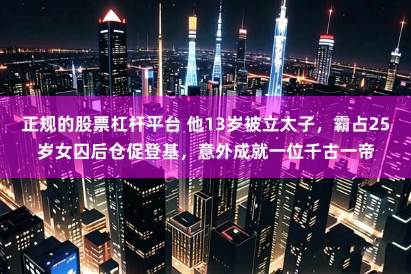 正规的股票杠杆平台 他13岁被立太子，霸占25岁女囚后仓促登基，意外成就一位千古一帝