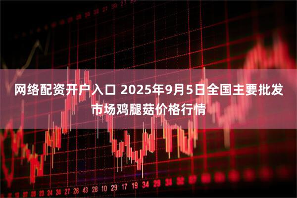 网络配资开户入口 2025年9月5日全国主要批发市场鸡腿菇价格行情