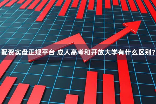 配资实盘正规平台 成人高考和开放大学有什么区别?
