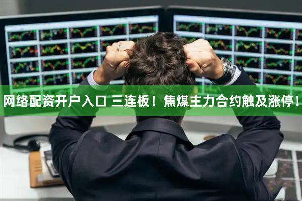 网络配资开户入口 三连板！焦煤主力合约触及涨停！