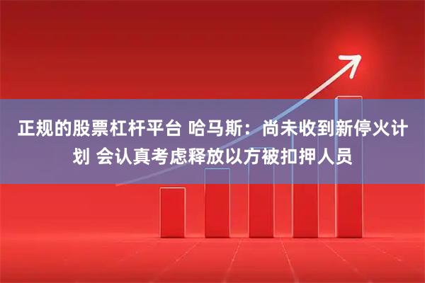 正规的股票杠杆平台 哈马斯：尚未收到新停火计划 会认真考虑释放以方被扣押人员