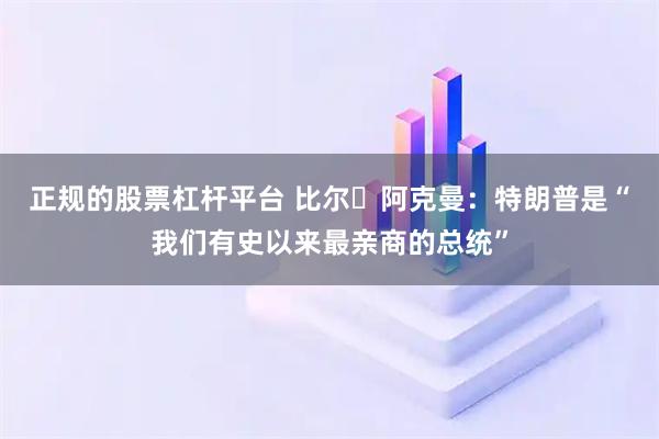 正规的股票杠杆平台 比尔・阿克曼：特朗普是“我们有史以来最亲商的总统”