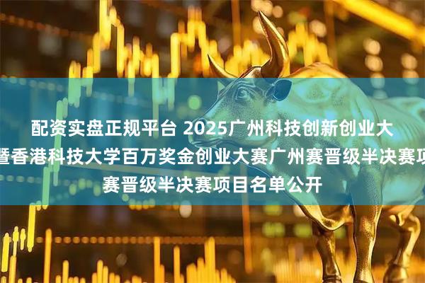 配资实盘正规平台 2025广州科技创新创业大赛港澳台赛暨香港科技大学百万奖金创业大赛广州赛晋级半决赛项目名单公开