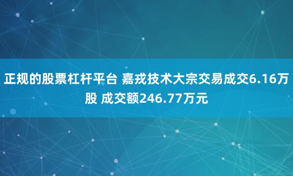 正规的股票杠杆平台 嘉戎技术大宗交易成交6.16万股 成交额246.77万元