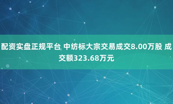 配资实盘正规平台 中纺标大宗交易成交8.00万股 成交额323.68万元