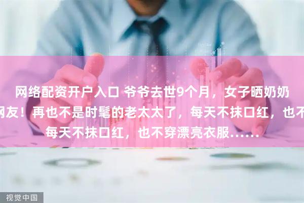 网络配资开户入口 爷爷去世9个月,女子晒奶奶一组对比照看哭网友!再也不是时髦的老太太了,每天不抹口红,也不穿漂亮衣服……