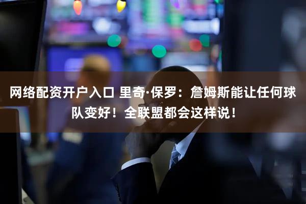 网络配资开户入口 里奇·保罗：詹姆斯能让任何球队变好！全联盟都会这样说！