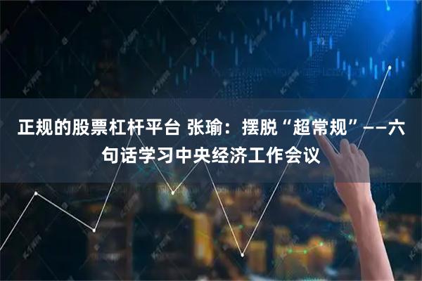 正规的股票杠杆平台 张瑜：摆脱“超常规”——六句话学习中央经济工作会议