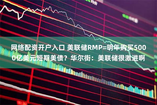 网络配资开户入口 美联储RMP=明年购买5000亿美元短期美债？华尔街：美联储很激进啊