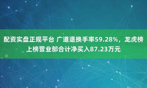 配资实盘正规平台 广道退换手率59.28%，龙虎榜上榜营业部合计净买入87.23万元