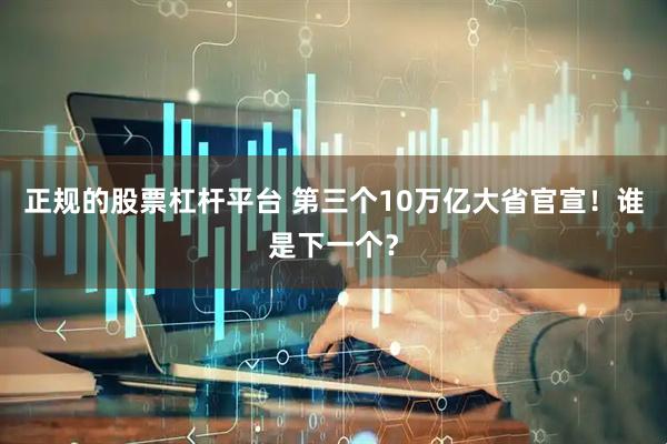 正规的股票杠杆平台 第三个10万亿大省官宣！谁是下一个？