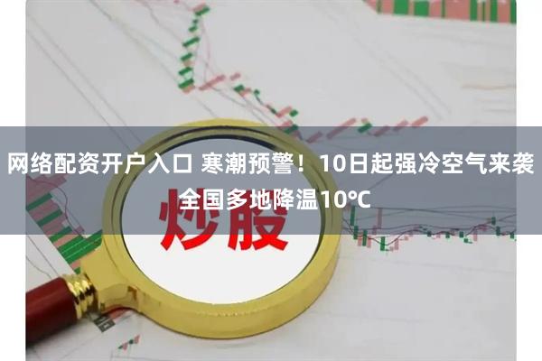 网络配资开户入口 寒潮预警！10日起强冷空气来袭 全国多地降温10℃