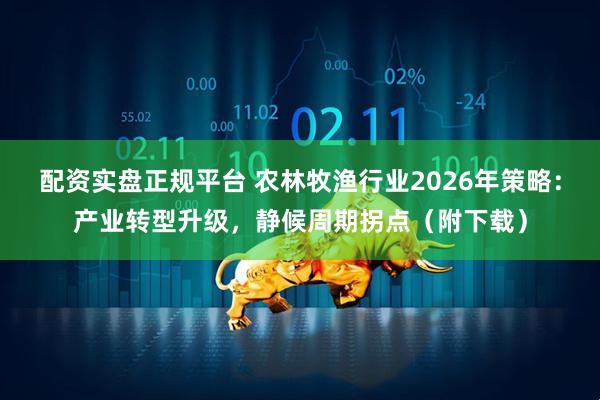 配资实盘正规平台 农林牧渔行业2026年策略：产业转型升级，静候周期拐点（附下载）