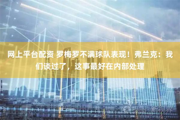 网上平台配资 罗梅罗不满球队表现！弗兰克：我们谈过了，这事最好在内部处理