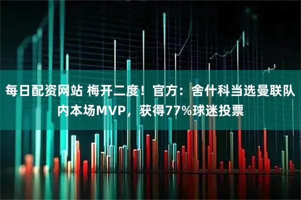 每日配资网站 梅开二度！官方：舍什科当选曼联队内本场MVP，获得77%球迷投票