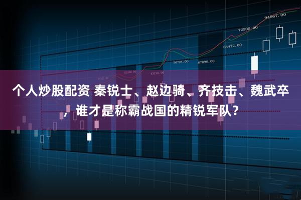 个人炒股配资 秦锐士、赵边骑、齐技击、魏武卒，谁才是称霸战国的精锐军队？