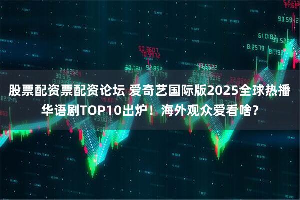股票配资票配资论坛 爱奇艺国际版2025全球热播华语剧TOP10出炉！海外观众爱看啥？