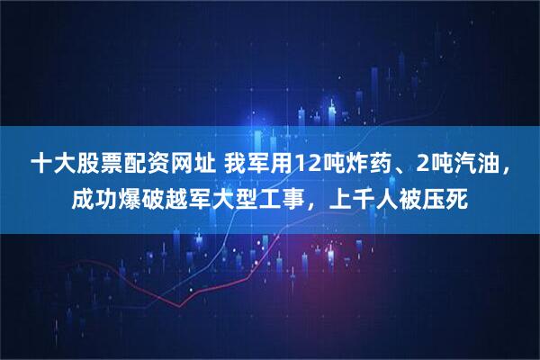 十大股票配资网址 我军用12吨炸药、2吨汽油，成功爆破越军大型工事，上千人被压死