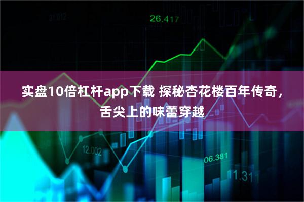 实盘10倍杠杆app下载 探秘杏花楼百年传奇，舌尖上的味蕾穿越
