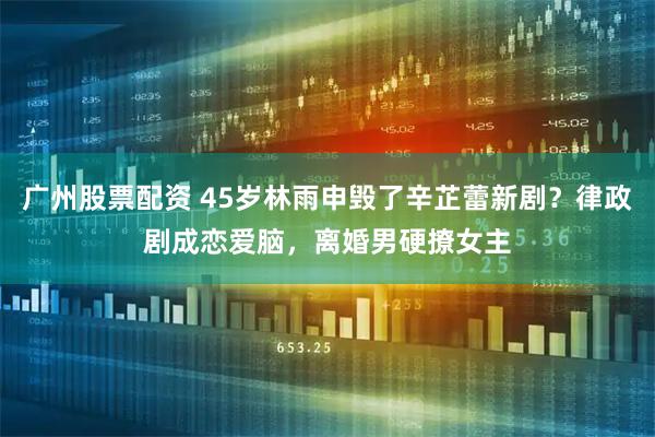 广州股票配资 45岁林雨申毁了辛芷蕾新剧？律政剧成恋爱脑，离婚男硬撩女主