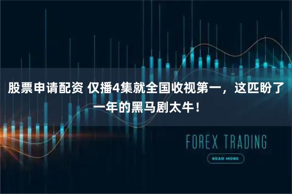 股票申请配资 仅播4集就全国收视第一,这匹盼了一年的黑马剧太牛!