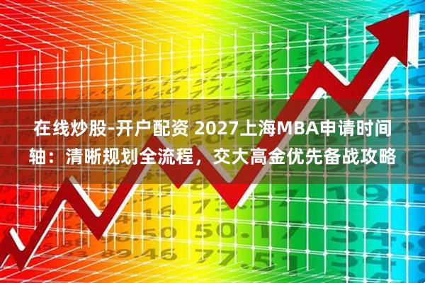 在线炒股-开户配资 2027上海MBA申请时间轴：清晰规划全流程，交大高金优先备战攻略