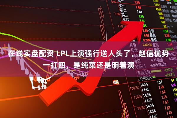在线实盘配资 LPL上演强行送人头了，赵信优势一打四，是纯菜还是明着演