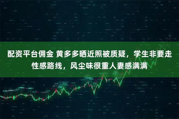 配资平台佣金 黄多多晒近照被质疑，学生非要走性感路线，风尘味很重人妻感满满