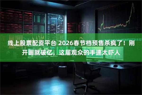 线上股票配资平台 2026春节档预售杀疯了！刚开画就破亿，这届观众的手速太吓人