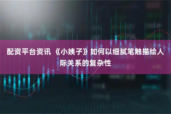 配资平台资讯 《小姨子》如何以细腻笔触描绘人际关系的复杂性