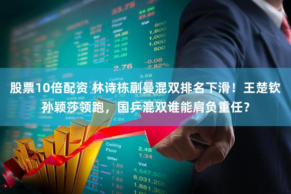 股票10倍配资 林诗栋蒯曼混双排名下滑！王楚钦孙颖莎领跑，国乒混双谁能肩负重任？