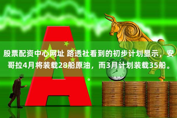 股票配资中心网址 路透社看到的初步计划显示，安哥拉4月将装载28船原油，而3月计划装载35船。