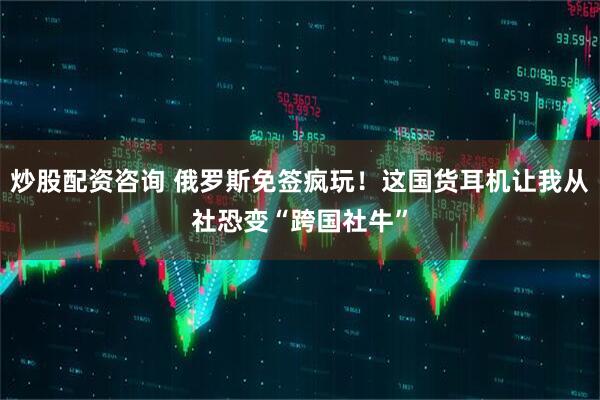 炒股配资咨询 俄罗斯免签疯玩！这国货耳机让我从社恐变“跨国社牛”
