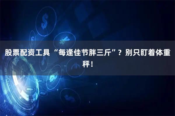 股票配资工具 “每逢佳节胖三斤”？别只盯着体重秤！