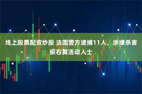 线上股票配资炒股 法国警方逮捕11人，涉嫌杀害极右翼活动人士