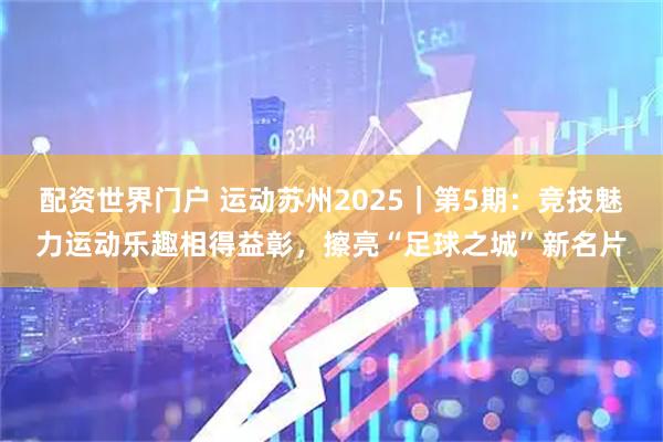 配资世界门户 运动苏州2025｜第5期：竞技魅力运动乐趣相得益彰，擦亮“足球之城”新名片