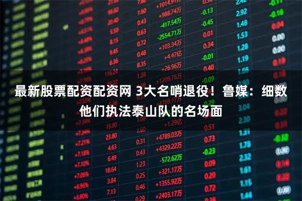 最新股票配资配资网 3大名哨退役！鲁媒：细数他们执法泰山队的名场面