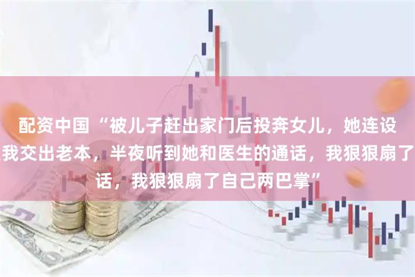 配资中国 “被儿子赶出家门后投奔女儿，她连设3个连环套逼我交出老本，半夜听到她和医生的通话，我狠狠扇了自己两巴掌”
