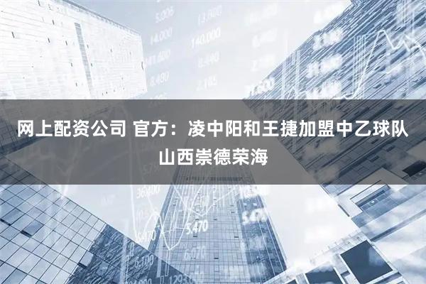 网上配资公司 官方：凌中阳和王捷加盟中乙球队山西崇德荣海