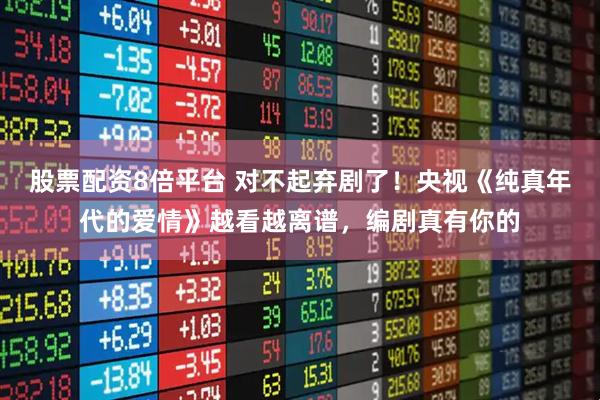 股票配资8倍平台 对不起弃剧了！央视《纯真年代的爱情》越看越离谱，编剧真有你的