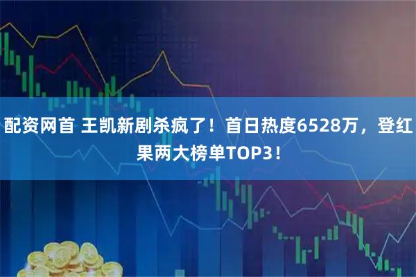 配资网首 王凯新剧杀疯了！首日热度6528万，登红果两大榜单TOP3！