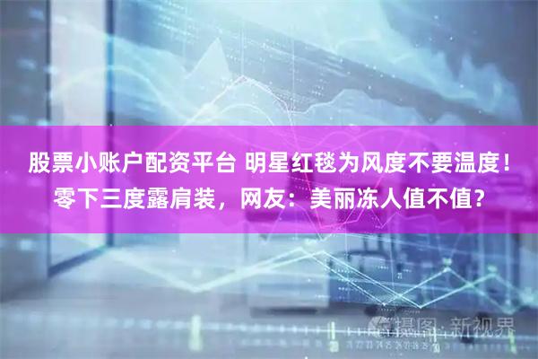 股票小账户配资平台 明星红毯为风度不要温度！零下三度露肩装，网友：美丽冻人值不值？