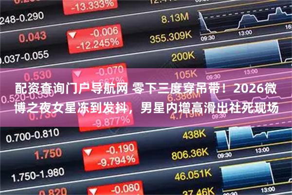 配资查询门户导航网 零下三度穿吊带！2026微博之夜女星冻到发抖，男星内增高滑出社死现场